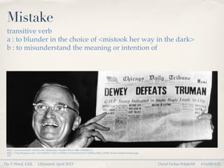 Mistake
 transitive verb
 a : to blunder in the choice of <mistook her way in the dark>
 b : to misunderstand the meaning or intention of




 http://www.merriam-webster.com/dictionary/mistake?show=0&t=1360945111
 http://3.bp.blogspot.com/-v2vlvFk9lxI/Tz1N-wTEHoI/AAAAAAAAeYI/ZrR2uzz0iSc/s1600/dewey-defeats-truman.jpg
 115


The F-Word, FAIL         IASummit April 2013                                                                David Farkas @dafark8   #FailBtrUX
 