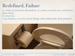 Redefined, Failure
 a: a time of personal discomfort, or a time you feel you could have
 done better
 b: a bad day
 c: an instance or event where things when differently then planned




The F-Word, FAIL   IASummit April 2013           David Farkas @dafark8   #FailBtrUX
 