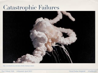 Catastrophic Failures




 http://en.wikipedia.org/wiki/Space_Shuttle_Challenger_disaster




The F-Word, FAIL           IASummit April 2013                    David Farkas @dafark8   #FailBtrUX
 