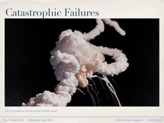 Catastrophic Failures




 http://en.wikipedia.org/wiki/Space_Shuttle_Challenger_disaster




The F-Word, FAIL           I...