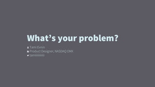 👤 Tami Evnin
🏢 Product Designer, NASDAQ OMX
 tamiiiiiiiiiiii
What’s your problem?
 
