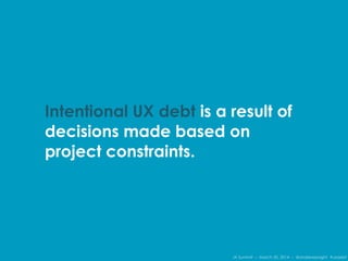 IA Summit – March 30, 2014 – @andrewjwright #uxdebt
Intentional UX debt is a result of
decisions made based on
project constraints.
 