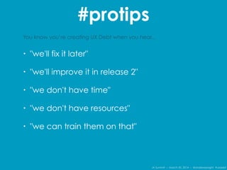 IA Summit – March 30, 2014 – @andrewjwright #uxdebt
#protips
You know you’re creating UX Debt when you hear...
• "we'll fix it later"
• "we'll improve it in release 2"
• "we don't have time"
• "we don't have resources"
• "we can train them on that"
 