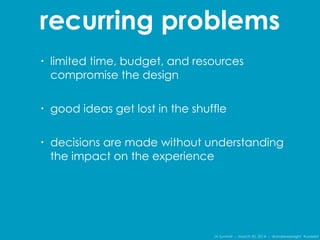IA Summit – March 30, 2014 – @andrewjwright #uxdebt
recurring problems
• limited time, budget, and resources
compromise the design
• good ideas get lost in the shuffle
• decisions are made without understanding
the impact on the experience
 
