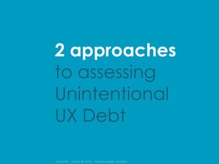 IA Summit – March 30, 2014 – @andrewjwright #uxdebt
2 approaches
to assessing
Unintentional
UX Debt
 