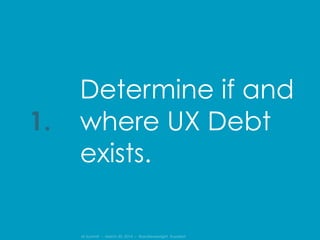IA Summit – March 30, 2014 – @andrewjwright #uxdebt
Determine if and
where UX Debt
exists.
1.
 