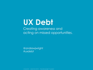 IA Summit – March 30, 2014 – @andrewjwright #uxdebt
UX Debt
Creating awareness and
acting on missed opportunities.
@andrewjwright
#uxdebt
 