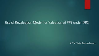 Use of Revaluation Model for Valuation of PPE under IFRS
A.C.A Sajal Maheshwari
 
