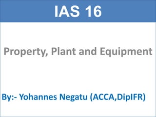IAS 16
Property, Plant and Equipment
By:- Yohannes Negatu (ACCA,DipIFR)
 