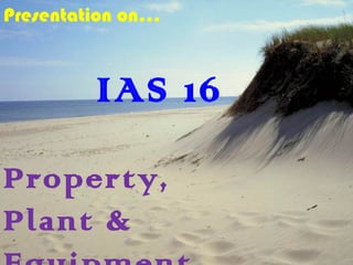 IAS 16
Property,
Plant &
Presentation on…
 