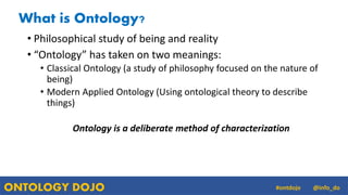 ONTOLOGY DOJO @info_do#ontdojo
What is Ontology?
• Philosophical study of being and reality
• “Ontology” has taken on two ...