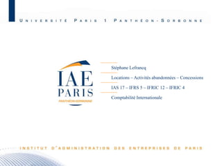 Stéphane Lefrancq
Locations – Activités abandonnées – Concessions
IAS 17 – IFRS 5 – IFRIC 12 – IFRIC 4
Comptabilité Internationale

M2 C&A JB – Promotion 2010 - 1

 