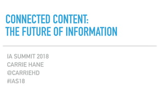 CONNECTED CONTENT:  
THE FUTURE OF INFORMATION
IA SUMMIT 2018
CARRIE HANE
@CARRIEHD
#IAS18
 