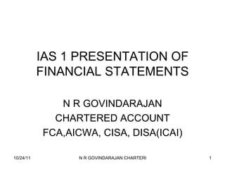 IAS 1 PRESENTATION OF FINANCIAL STATEMENTS N R GOVINDARAJAN CHARTERED ACCOUNT FCA,AICWA, CISA, DISA(ICAI) 