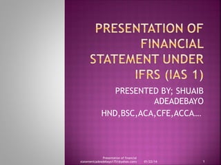 PRESENTED BY; SHUAIB
ADEADEBAYO
HND,BSC,ACA,CFE,ACCA….

Presentation of financial
statement(adeadebayo1751@yahoo.com)

01/22/14

1

 