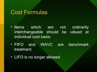 Cost Formulas
• Items which are not ordinarily
interchangeable should be valued at
individual cost basis
• FIFO and WAVC are benchmark
treatment
• LIFO is no longer allowed
 