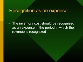 Recognition as an expense
• The inventory cost should be recognized
as an expense in the period in which their
revenue is recognized
 