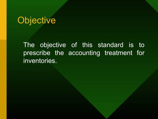 Objective
The objective of this standard is to
prescribe the accounting treatment for
inventories.
 