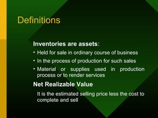 Definitions
Inventories are assets:
• Held for sale in ordinary course of business
• In the process of production for such sales
• Material or supplies used in production
process or to render services
Net Realizable Value
It is the estimated selling price less the cost to
complete and sell
 