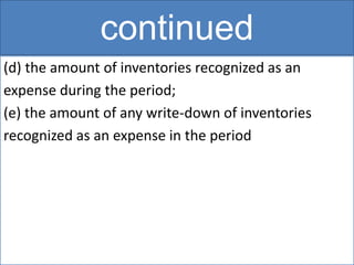 continued
(d) the amount of inventories recognized as an
expense during the period;
(e) the amount of any write-down of inventories
recognized as an expense in the period
 