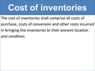 Cost of inventories
The cost of inventories shall comprise all costs of
purchase, costs of conversion and other costs incurred
in bringing the inventories to their present location
and condition.
 