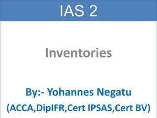 IAS 2
Inventories
By:- Yohannes Negatu
(ACCA,DipIFR,Cert IPSAS,Cert BV)
 