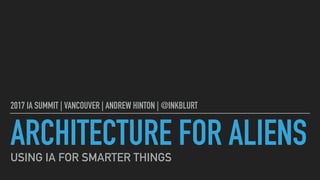 ARCHITECTURE FOR ALIENS
2017 IA SUMMIT | VANCOUVER | ANDREW HINTON | @INKBLURT
USING IA FOR SMARTER THINGS
 
