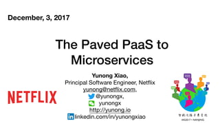 The Paved PaaS to
Microservices
December, 3, 2017
Yunong Xiao,
Principal Software Engineer, Netﬂix

yunong@netﬂix.com, 

@yunongx,

yunongx

http://yunong.io

linkedin.com/in/yunongxiao
 
