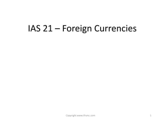 IAS 21 – Foreign Currencies




         Copyright www.ifrsmc.com   1
 