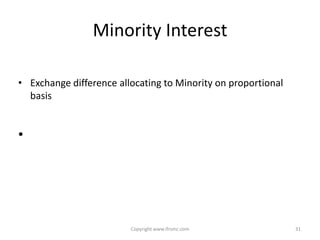 Minority Interest

• Exchange difference allocating to Minority on proportional
  basis


•




                         Copyright www.ifrsmc.com              31
 