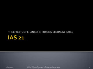 IAS 21 THE EFFECTS OF CHANGES IN FOREIGN EXCHANGE RATES 11/17/2009 1 IAS 21 Effects of changes in foreign exchange rates 