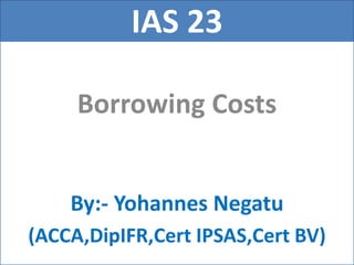 IAS 23
Borrowing Costs
By:- Yohannes Negatu
(ACCA,DipIFR,Cert IPSAS,Cert BV)
 