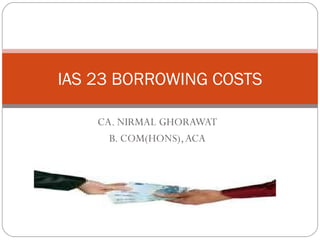 CA. NIRMAL GHORAWAT B. COM(HONS), ACA IAS 23 BORROWING COSTS 