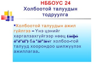 НББОУС 24
Холбоотой талуудын
тодруулга
Холбоотой талуудын ажил
гүйлгээ – Үнэ цэнийг
(áóþóхаргалзахгүйгээр нөөц
õºðºíãº) à ºãëºãèé -б г холбоо той
талууд хоорондоо шилжүүлэх
.ажиллагаа
 