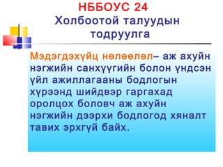 НББОУС 24
Холбоотой талуудын
тодруулга
Мэдэгдэхүйц нөлөөлөл– аж ахуйн
нэгжийн санхүүгийн болон үндсэн
үйл ажиллагааны бодлогын
хүрээнд шийдвэр гаргахад
оролцох боловч аж ахуйн
нэгжийн дээрхи бодлогод хяналт
тавих эрхгүй байх.
 