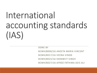 International
accounting standards
(IAS)
DONE BY
BCMH/8006/16 ANEETA MARIA VINCENT
BCMH/8017/16 VEENA VINOD
BCMH/8025/16 KARAMJIT SINGH
BCMH/8027/16 AFROZ FATHIMA AZIS ALI
 