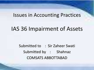 Issues in Accounting Practices
IAS 36 Impairment of Assets
Submitted to : Sir Zaheer Swati
Submitted by : Shahnaz
COMSATS ABBOTTABAD
 