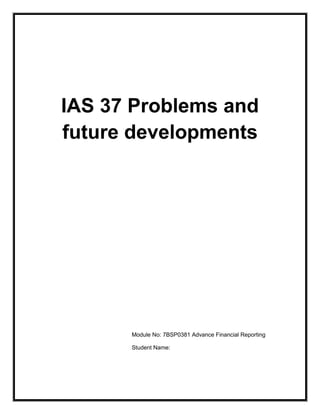 IAS 37 Problems and
future developments




      Module No: 7BSP0381 Advance Financial Reporting

      Student Name:
 