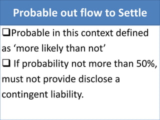 Probable out flow to Settle
Probable in this context defined
as ‘more likely than not’
 If probability not more than 50%,
must not provide disclose a
contingent liability.
 