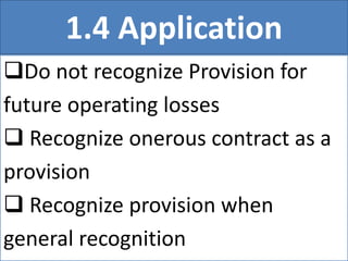 1.4 Application
Do not recognize Provision for
future operating losses
 Recognize onerous contract as a
provision
 Recognize provision when
general recognition
 