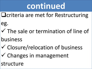 continued
criteria are met for Restructuring
eg.
 The sale or termination of line of
business
 Closure/relocation of business
 Changes in management
structure
 