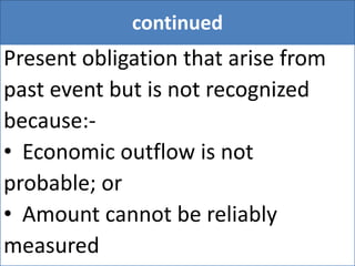 continued
Present obligation that arise from
past event but is not recognized
because:-
• Economic outflow is not
probable; or
• Amount cannot be reliably
measured
 