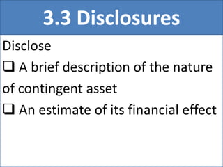 3.3 Disclosures
Disclose
 A brief description of the nature
of contingent asset
 An estimate of its financial effect
 