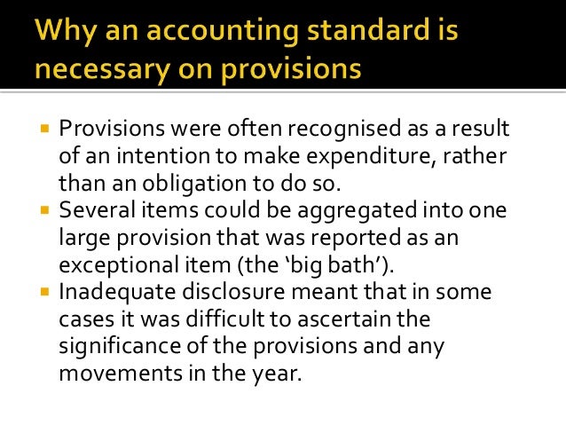 ias 37 provisions big bath accounting (international accounting standard 37) with a considerable amount of the rationale behind ias37 was to avoid what became known as ‘big-bath’ provisions, where a corporate would make provisions for anything and practioners guide to ias37 & its application to corporate real estate 7. ias 37 provisions big bath accounting (international accounting standard 37) with a considerable amount of the rationale behind ias37 was to avoid what became known as ‘big-bath’ provisions, where a corporate would make provisions for anything and practioners guide to ias37 & its application to corporate real estate 7.