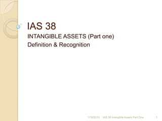 IAS 38 INTANGIBLE ASSETS (Part one) Definition & Recognition 1/17/2010 1 IAS 38 Intangible Assets Part One 