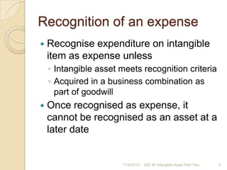 Recognition of an expenseRecognise expenditure on intangible item as expense unless Intangible asset meets recognition criteriaAcquired in a business combination as part of goodwillOnce recognised as expense, it cannot be recognised as an asset at a later date1/17/20104IAS 38 Intangible Asset Part Two
