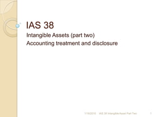 IAS 38 ,[object Object],Intangible Assets (part two),[object Object],Accounting treatment and disclosure,[object Object],1/17/2010,[object Object],1,[object Object],IAS 38 Intangible Asset Part Two,[object Object]