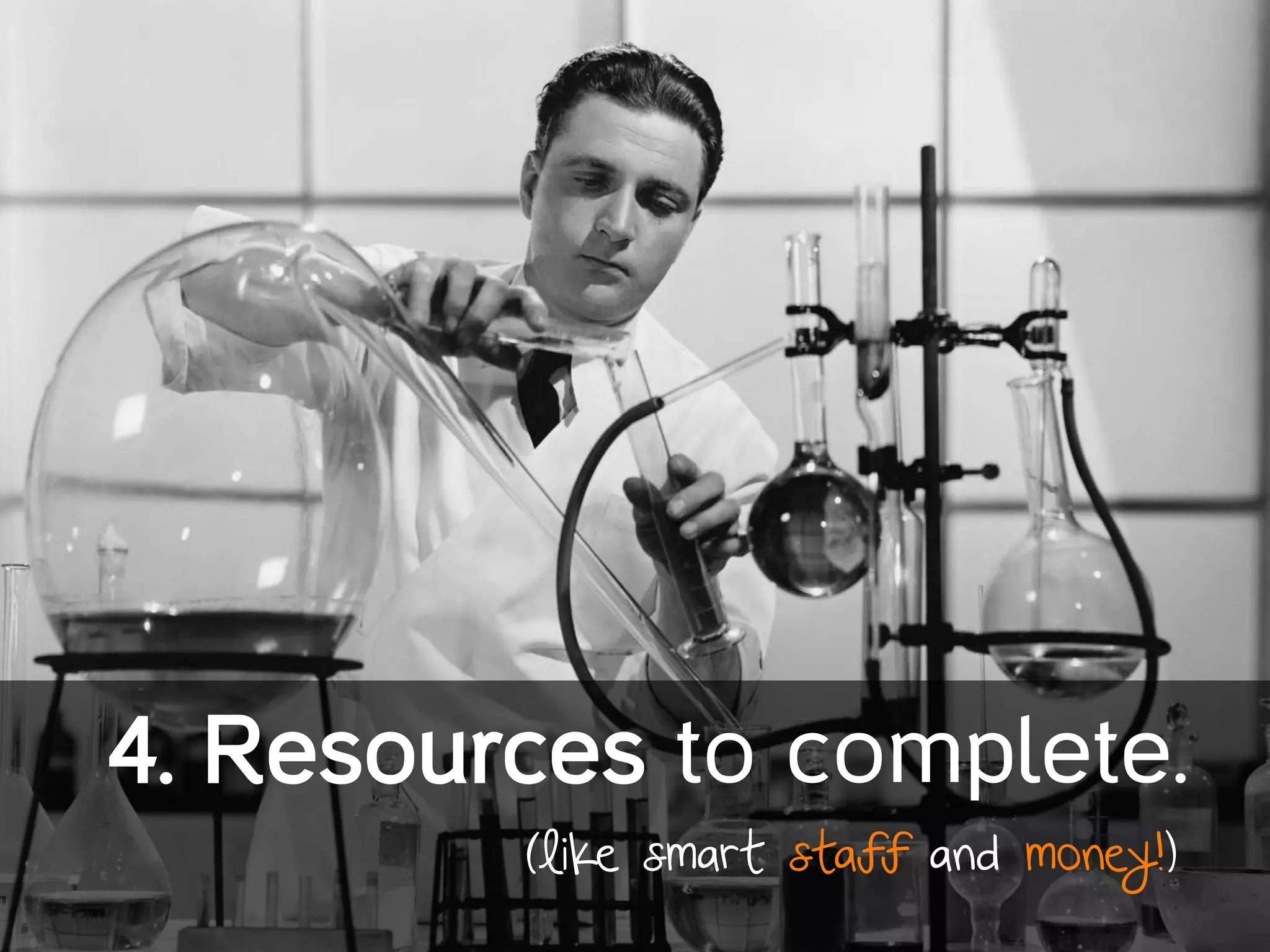 •  Resources	
  to	
  complete	
  
4. Resources to complete.
	
  
(like smart staff and money!)
 