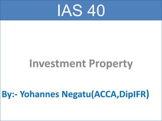 IAS 40
Investment Property
By:- Yohannes Negatu(ACCA,DipIFR)
 