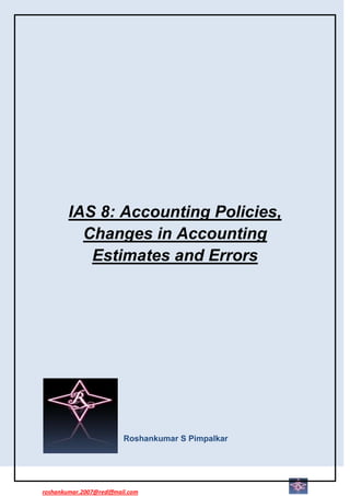 IAS 8: Accounting Policies,
          Changes in Accounting
           Estimates and Errors




                          Roshankumar S Pimpalkar




roshankumar.2007@rediffmail.com
 